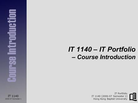 IT 1140 2006-07 Semester 1 Course Introduction IT Portfolio IT 1140 (2006-07 Semester 1) Hong Kong Baptist University IT 1140 – IT Portfolio – Course Introduction.