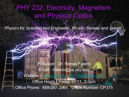 PHY 232: Electricity, Magnetism and Physical Optics Physics for Scientist and Engineers, 7th ed., Serway and Jewett Professor: Dr. Renee Fatemi Email:
