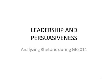 LEADERSHIP AND PERSUASIVENESS Analyzing Rhetoric during GE2011 1.