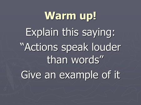 Warm up! Explain this saying: “Actions speak louder than words” Give an example of it.