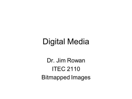 Digital Media Dr. Jim Rowan ITEC 2110 Bitmapped Images.