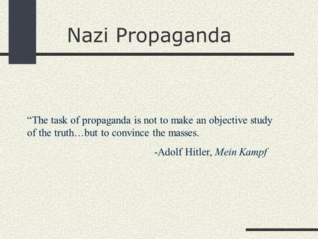 Nazi Propaganda “The task of propaganda is not to make an objective study of the truth…but to convince the masses. -Adolf Hitler, Mein Kampf.