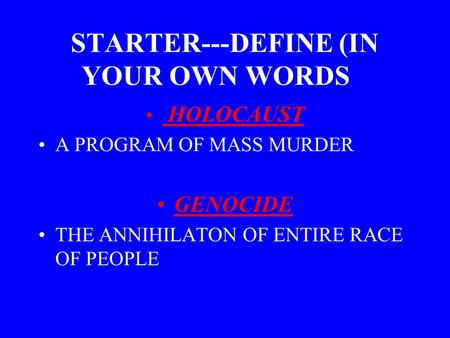 STARTER---DEFINE (IN YOUR OWN WORDS): HOLOCAUST A PROGRAM OF MASS MURDER GENOCIDE THE ANNIHILATON OF ENTIRE RACE OF PEOPLE.