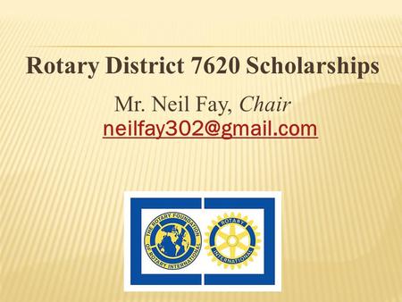 Rotary District 7620 Scholarships Mr. Neil Fay, Chair