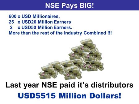 NSE Pays BIG! Last year NSE paid it’s distributors USD$515 Million Dollars! 600 x USD Millionaires, 25 x USD20 Million Earners 2 x USD50 Million Earners.