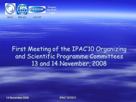 14 November 2008 IPAC’10 OC/1 First Meeting of the IPAC’10 Organizing and Scientific Programme Committees 13 and 14 November, 2008.