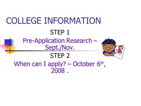 COLLEGE INFORMATION STEP 1 Pre-Application Research – Sept./Nov. STEP 2 When can I apply? – October 6 th, 2008.