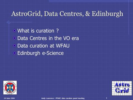 1 10-June-2004Andy Lawrence : PPARC data curation panel meeting AstroGrid, Data Centres, & Edinburgh What is curation ? Data Centres in the VO era Data.