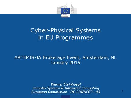 Cyber-Physical Systems in EU Programmes ARTEMIS-IA Brokerage Event, Amsterdam, NL January 2015 1 Werner Steinhoegl Complex Systems & Advanced Computing.