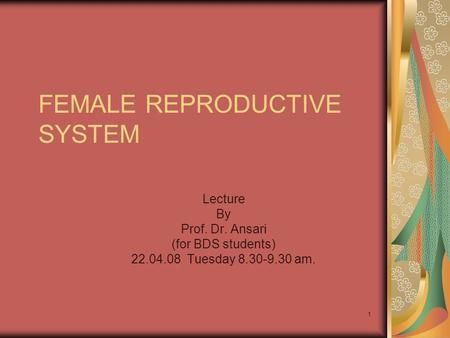 1 FEMALE REPRODUCTIVE SYSTEM Lecture By Prof. Dr. Ansari (for BDS students) 22.04.08 Tuesday 8.30-9.30 am.