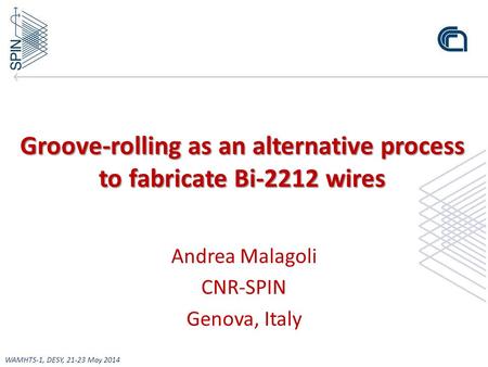 Groove-rolling as an alternative process to fabricate Bi-2212 wires Andrea Malagoli CNR-SPIN Genova, Italy WAMHTS-1, DESY, 21-23 May 2014.