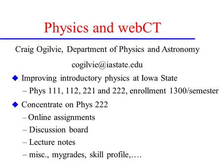 Physics and webCT u Improving introductory physics at Iowa State – Phys 111, 112, 221 and 222, enrollment 1300/semester u Concentrate on Phys 222 – Online.