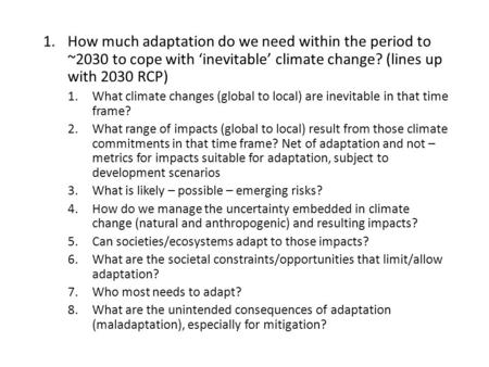 1.How much adaptation do we need within the period to ~2030 to cope with ‘inevitable’ climate change? (lines up with 2030 RCP) 1.What climate changes (global.