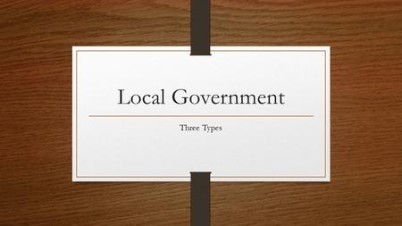 Local Government Three Types. Three Types of Local Governments Counties Cities Special Districts.