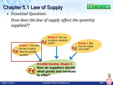 Slide 1 Copyright © Pearson Education, Inc.Chapter 5, Opener Essential Question: How does the law of supply affect the quantity supplied?? Chapter 5.1.