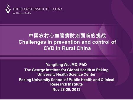中国农村心血管病防治面临的挑战 Challenges in prevention and control of CVD in Rural China Yangfeng Wu, MD, PhD The George Institute for Global Health at Peking University.