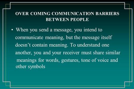 OVER COMING COMMUNICATION BARRIERS BETWEEN PEOPLE When you send a message, you intend to communicate meaning, but the message itself doesn’t contain meaning.