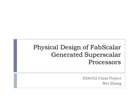 Physical Design of FabScalar Generated Superscalar Processors EE6052 Class Project Wei Zhang.