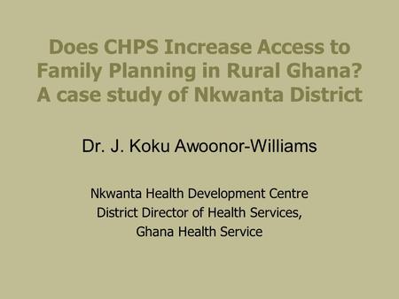 Does CHPS Increase Access to Family Planning in Rural Ghana? A case study of Nkwanta District Dr. J. Koku Awoonor-Williams Nkwanta Health Development Centre.