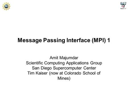 Message Passing Interface (MPI) 1 Amit Majumdar Scientific Computing Applications Group San Diego Supercomputer Center Tim Kaiser (now at Colorado School.
