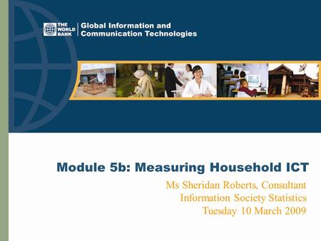 Module 5b: Measuring Household ICT Ms Sheridan Roberts, Consultant Information Society Statistics Tuesday 10 March 2009.