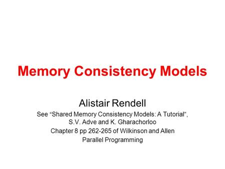 Memory Consistency Models Alistair Rendell See “Shared Memory Consistency Models: A Tutorial”, S.V. Adve and K. Gharachorloo Chapter 8 pp 262-265 of Wilkinson.