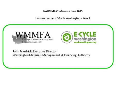 NAHMMA Conference June 2015 Lessons Learned: E-Cycle Washington – Year 7 John Friedrick, Executive Director Washington Materials Management & Financing.