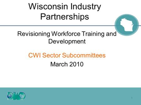 1 Wisconsin Industry Partnerships Revisioning Workforce Training and Development CWI Sector Subcommittees March 2010.