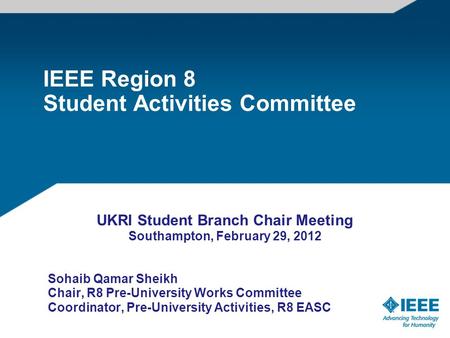 IEEE Region 8 Student Activities Committee UKRI Student Branch Chair Meeting Southampton, February 29, 2012 Sohaib Qamar Sheikh Chair, R8 Pre-University.