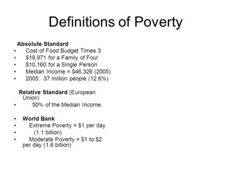 Definitions of Poverty Absolute Standard Cost of Food Budget Times 3 $19,971 for a Family of Four $10,160 for a Single Person Median Income = $46,326 (2005)