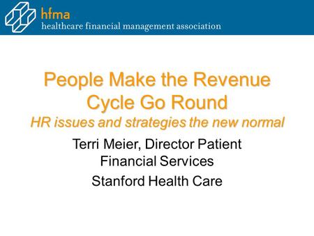 People Make the Revenue Cycle Go Round HR issues and strategies the new normal Terri Meier, Director Patient Financial Services Stanford Health Care.