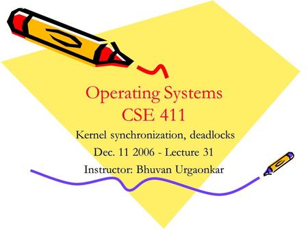 Operating Systems CSE 411 Kernel synchronization, deadlocks Kernel synchronization, deadlocks Dec. 11 2006 - Lecture 31 Instructor: Bhuvan Urgaonkar.