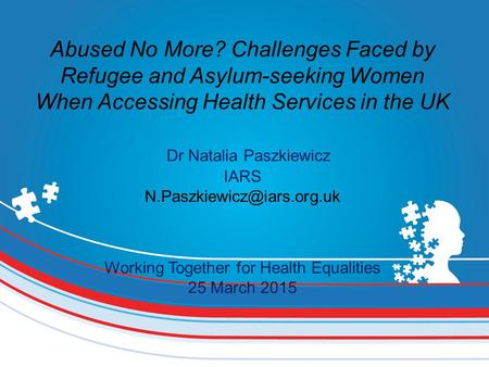 Abused No More? Challenges Faced by Refugee and Asylum-seeking Women When Accessing Health Services in the UK Dr Natalia Paszkiewicz IARS