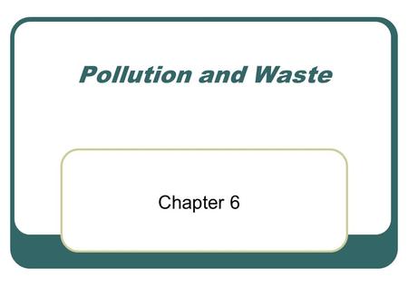 Pollution and Waste Chapter 6. 100 years ago… This was the first time humans became concerned with pollution But they were only concerned with its effects.