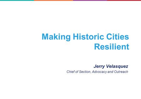 Making Historic Cities Resilient Jerry Velasquez Chief of Section, Advocacy and Outreach.