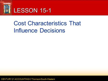 CENTURY 21 ACCOUNTING © Thomson/South-Western LESSON 15-1 Cost Characteristics That Influence Decisions.