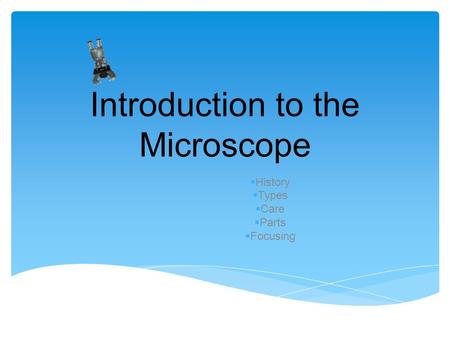 Introduction to the Microscope  History  Types  Care  Parts  Focusing.