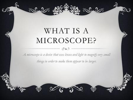 WHAT IS A MICROSCOPE? A microscope is a device that uses lenses and light to magnify very small things in order to make them appear to be larger.