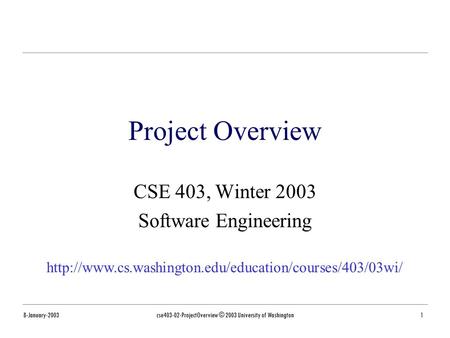 8-January-2003cse403-02-ProjectOverview © 2003 University of Washington1 Project Overview CSE 403, Winter 2003 Software Engineering