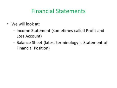 Financial Statements We will look at: – Income Statement (sometimes called Profit and Loss Account) – Balance Sheet (latest terminology is Statement of.