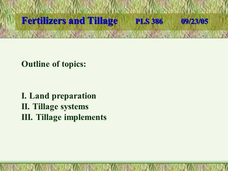 Fertilizers and Tillage PLS 38609/23/05 Outline of topics: I. Land preparation II. Tillage systems III. Tillage implements.