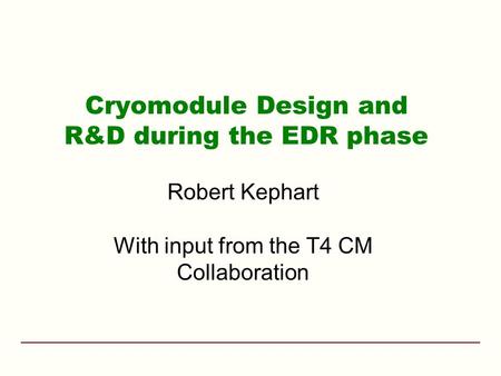 Cryomodule Design and R&D during the EDR phase Robert Kephart With input from the T4 CM Collaboration.