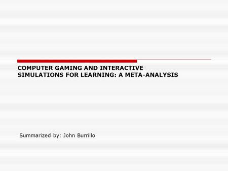 COMPUTER GAMING AND INTERACTIVE SIMULATIONS FOR LEARNING: A META-ANALYSIS Summarized by: John Burrillo.