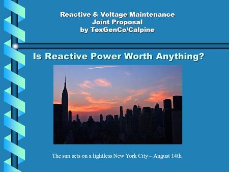 Is Reactive Power Worth Anything? The sun sets on a lightless New York City – August 14th Reactive & Voltage Maintenance Joint Proposal by TexGenCo/Calpine.