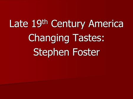Late 19 th Century America Changing Tastes: Stephen Foster.