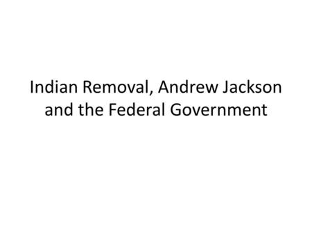 Indian Removal, Andrew Jackson and the Federal Government.
