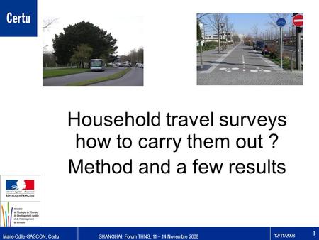 Marie-Odile GASCON, CertuSHANGHAI, Forum THNS, 11 – 14 Novembre 2008 12/11/2008 1 Household travel surveys how to carry them out ? Method and a few results.