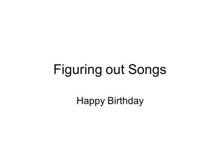 Figuring out Songs Happy Birthday. Figuring Out Happy Birthday For any song the key is to have a process and then follow that process. I always first.