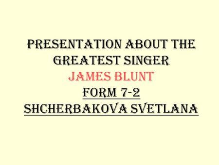 Presentation about the greatest singer James Blunt form 7-2 Shcherbakova Svetlana.