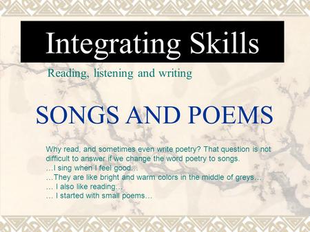 Integrating Skills Reading, listening and writing SONGS AND POEMS Why read, and sometimes even write poetry? That question is not difficult to answer if.